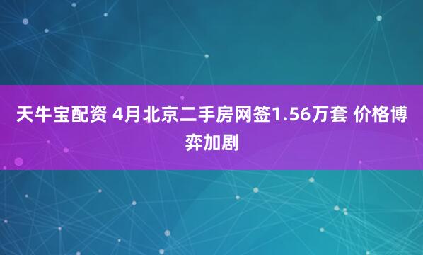 天牛宝配资 4月北京二手房网签1.56万套 价格博弈加剧