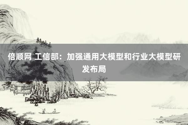 倍顺网 工信部：加强通用大模型和行业大模型研发布局
