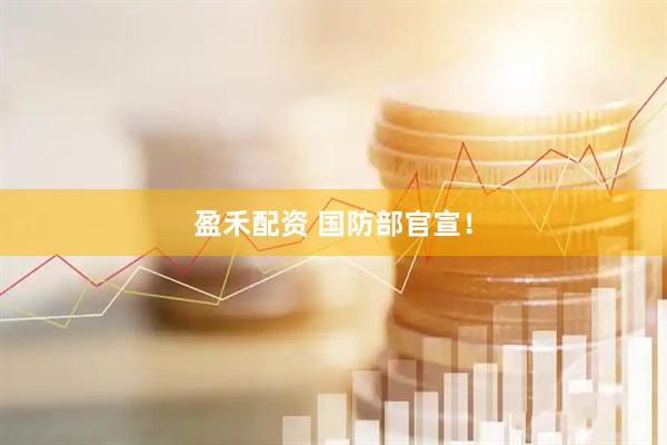 盈禾配资 国防部官宣！