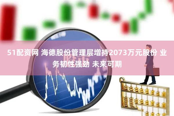 51配资网 海德股份管理层增持2073万元股份 业务韧性强劲 未来可期