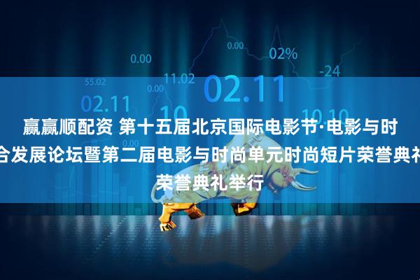 赢赢顺配资 第十五届北京国际电影节·电影与时尚融合发展论坛暨第二届电影与时尚单元时尚短片荣誉典礼举行