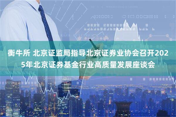 衡牛所 北京证监局指导北京证券业协会召开2025年北京证券基金行业高质量发展座谈会