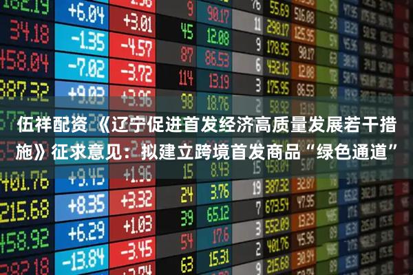 伍祥配资 《辽宁促进首发经济高质量发展若干措施》征求意见：拟建立跨境首发商品“绿色通道”