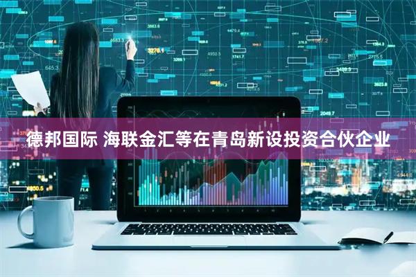 德邦国际 海联金汇等在青岛新设投资合伙企业