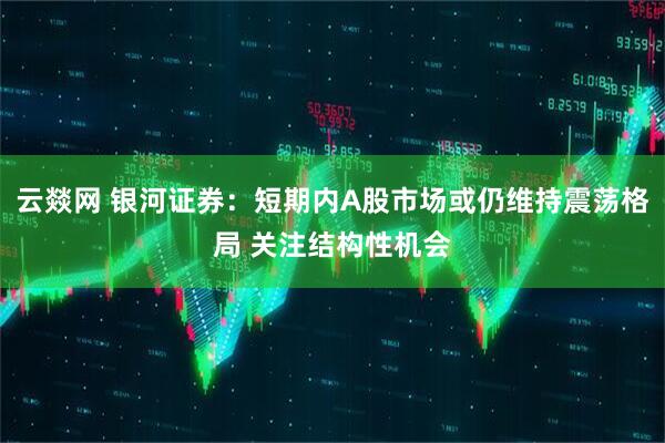 云燚网 银河证券：短期内A股市场或仍维持震荡格局 关注结构性机会