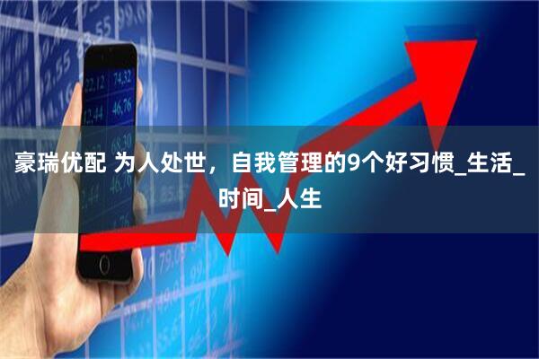豪瑞优配 为人处世，自我管理的9个好习惯_生活_时间_人生