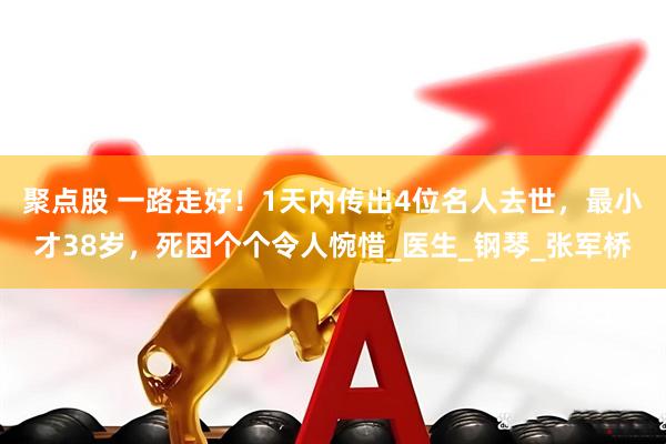 聚点股 一路走好！1天内传出4位名人去世，最小才38岁，死因个个令人惋惜_医生_钢琴_张军桥