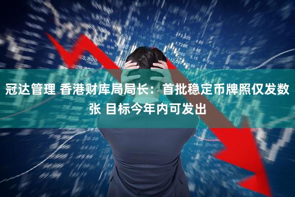冠达管理 香港财库局局长：首批稳定币牌照仅发数张 目标今年内可发出