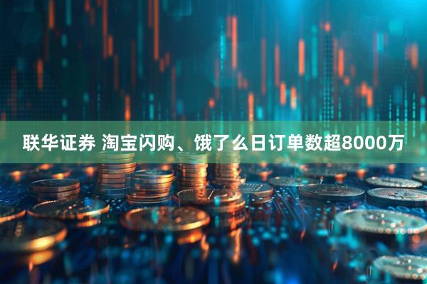 联华证券 淘宝闪购、饿了么日订单数超8000万