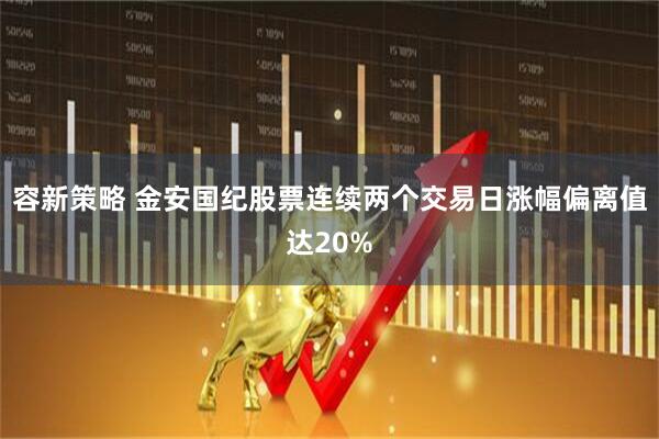 容新策略 金安国纪股票连续两个交易日涨幅偏离值达20%