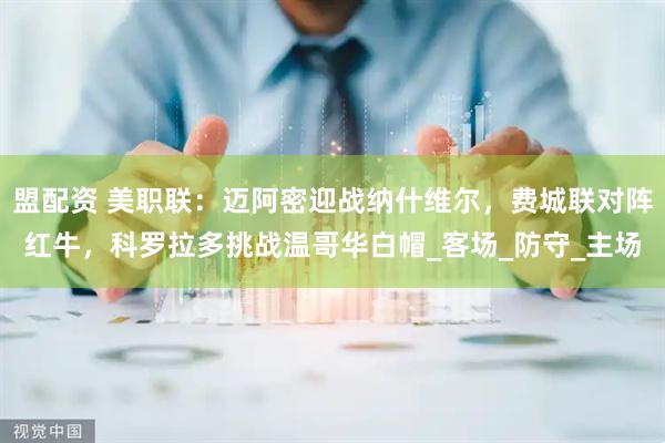 盟配资 美职联：迈阿密迎战纳什维尔，费城联对阵红牛，科罗拉多挑战温哥华白帽_客场_防守_主场