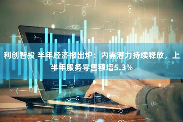 利创智投 半年经济报出炉：内需潜力持续释放，上半年服务零售额增5.3%