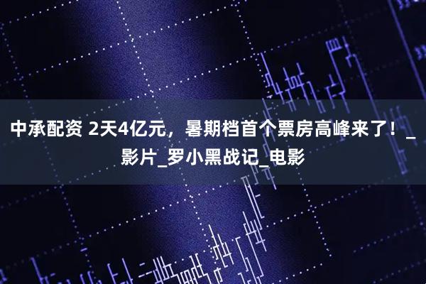 中承配资 2天4亿元，暑期档首个票房高峰来了！_影片_罗小黑战记_电影