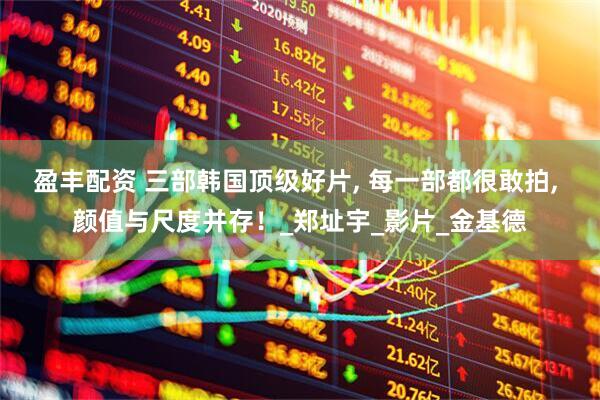 盈丰配资 三部韩国顶级好片, 每一部都很敢拍, 颜值与尺度并存！_郑址宇_影片_金基德