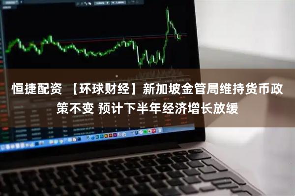 恒捷配资 【环球财经】新加坡金管局维持货币政策不变 预计下半年经济增长放缓