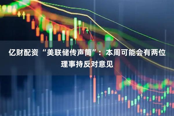 亿财配资 “美联储传声筒”：本周可能会有两位理事持反对意见