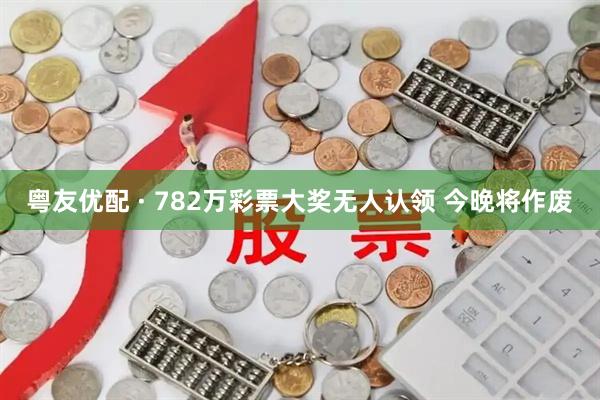 粤友优配 · 782万彩票大奖无人认领 今晚将作废