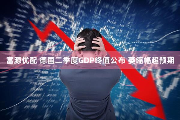 富源优配 德国二季度GDP终值公布 萎缩幅超预期