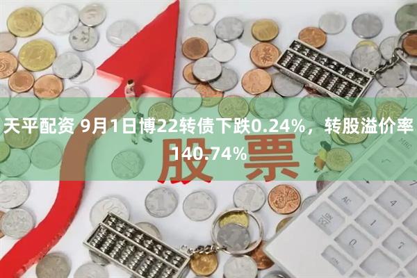 天平配资 9月1日博22转债下跌0.24%，转股溢价率140.74%