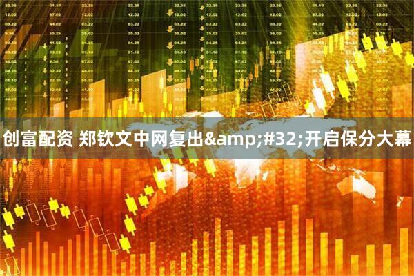 创富配资 郑钦文中网复出&#32;开启保分大幕