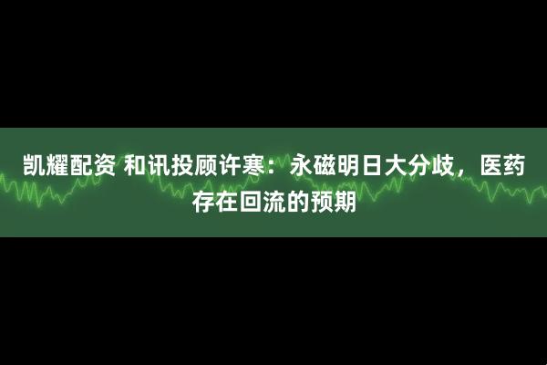 凯耀配资 和讯投顾许寒：永磁明日大分歧，医药存在回流的预期