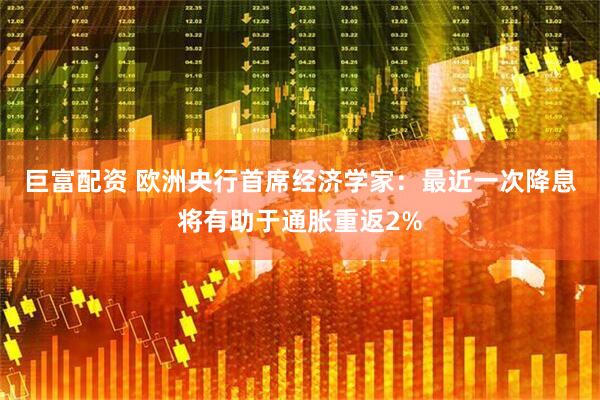 巨富配资 欧洲央行首席经济学家：最近一次降息将有助于通胀重返2%