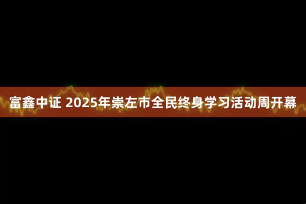 富鑫中证 2025年崇左市全民终身学习活动周开幕
