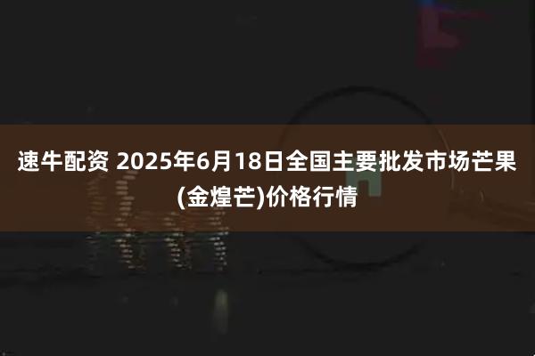 速牛配资 2025年6月18日全国主要批发市场芒果(金煌芒)价格行情